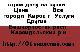 сдам дачу на сутки › Цена ­ 10 000 - Все города, Киров г. Услуги » Другие   . Башкортостан респ.,Караидельский р-н